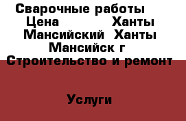 Сварочные работы . › Цена ­ 1 000 - Ханты-Мансийский, Ханты-Мансийск г. Строительство и ремонт » Услуги   